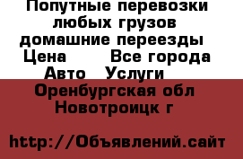 Попутные перевозки любых грузов, домашние переезды › Цена ­ 7 - Все города Авто » Услуги   . Оренбургская обл.,Новотроицк г.